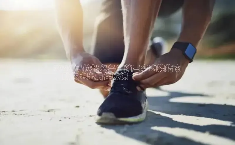 意昂2招商挪威主权基金2024 马拉松必备：前三名跑鞋指南
，助你跑出最佳成绩