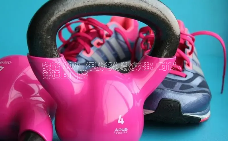 意昂2官网视觉中国安踏 2024 年秋冬爆款女鞋：时尚、
舒适且百搭