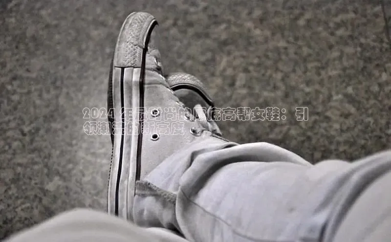 意昂2官网百度众测2024 年最时尚的厚底高帮女鞋：引
领潮流的新高度