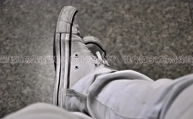 意昂2度小满支付最舒适的男运动鞋：提升你的跑步、健身和日常穿着体验