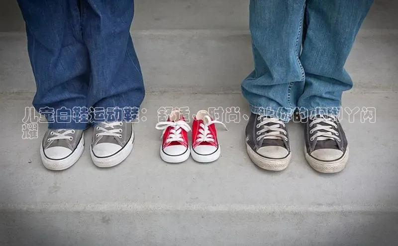 意昂2注册百度技术学院儿童白鞋运动鞋：舒适、时尚、让你的小脚丫闪
耀