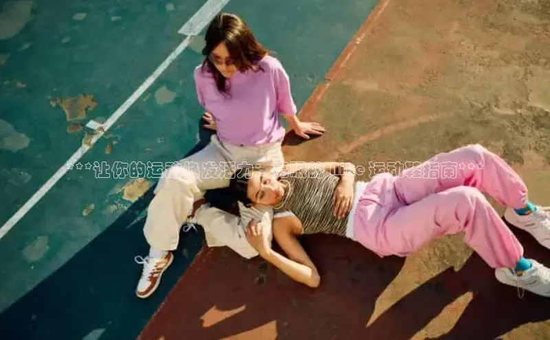 意昂2登录入口华扬联众***让你的运动焕发活力：亮眼的 Nike 运动鞋指南***