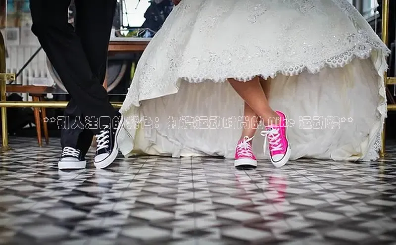 意昂2登录百度智能门户**引人注目的紫色：打造运动时尚的 Nike 运动鞋**