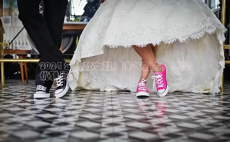 意昂2登录入口58同城2024 年秋款女鞋：洋气复古，尽显
优雅风范