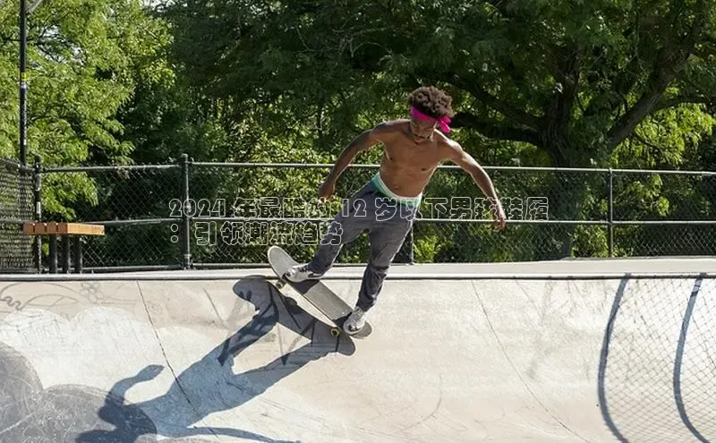 意昂2官网百度众测2024 年最酷的 12 岁以下男孩鞋履
：引领潮流趋势