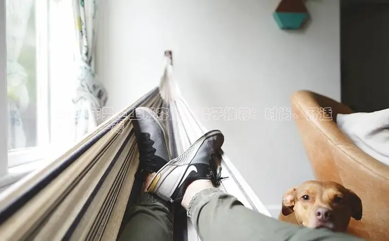 意昂2登录入口百家号2024年男生上班穿耐脏鞋子推荐：时尚、舒适
、更胜一筹