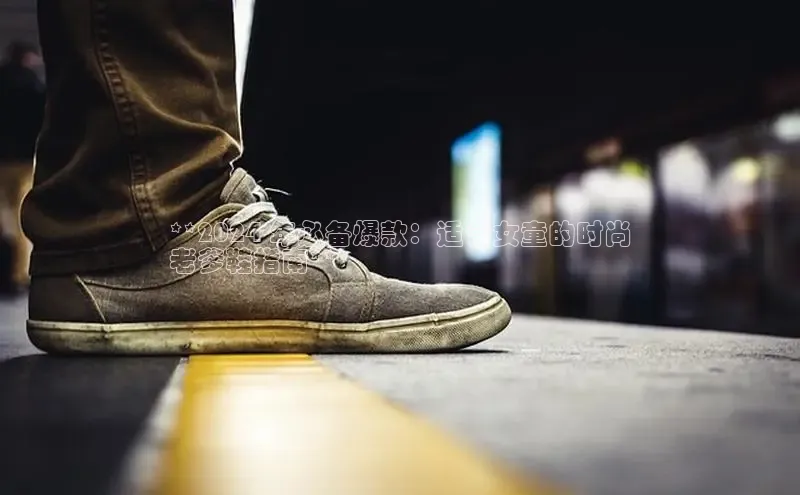 意昂2官网视觉中国**2024 年必备爆款：适合女童的时尚
老爹鞋指南**