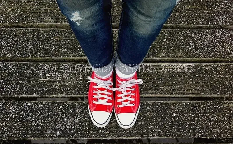 意昂2官网宇信科技2024 年最时尚的男士品牌鞋款，为父亲献
上爱的礼物