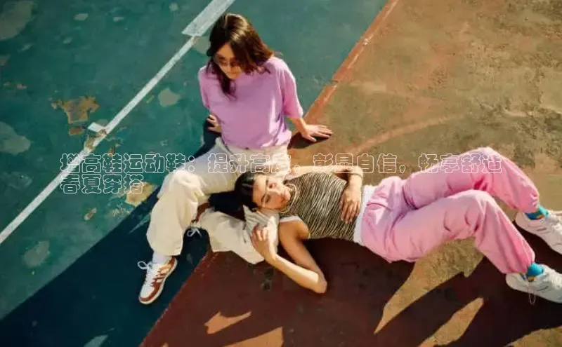 意昂2登录地址百度智能云增高鞋运动鞋：提升高度，彰显自信，畅享舒适
春夏穿搭