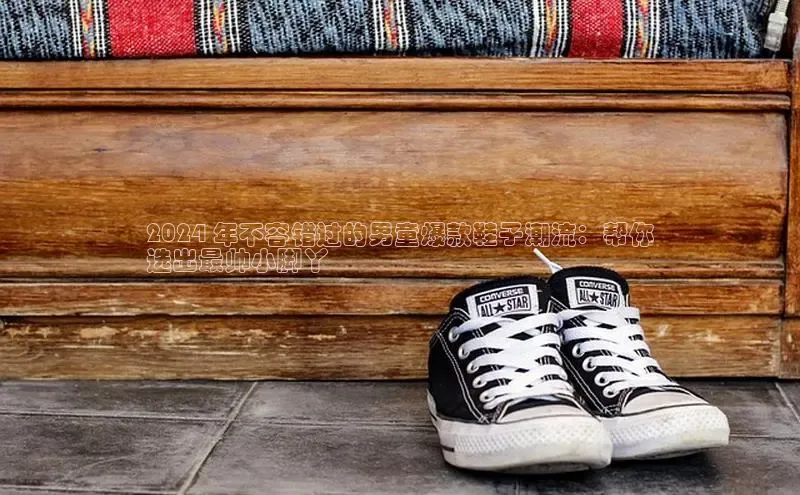 意昂2代理同程2024 年不容错过的男童爆款鞋子潮流：帮你
选出最帅小脚丫