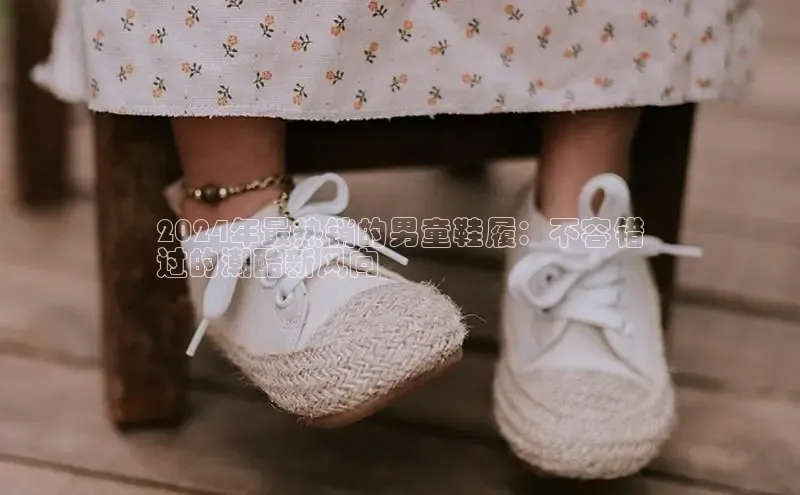 意昂2登录入口小米2024年最热销的男童鞋履：不容错
过的潮酷新风向