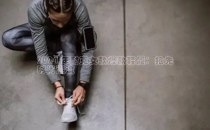 意昂2体育在线平台登录字节跳动2024 年耐克女款爆款鞋履：抢先
时尚潮流