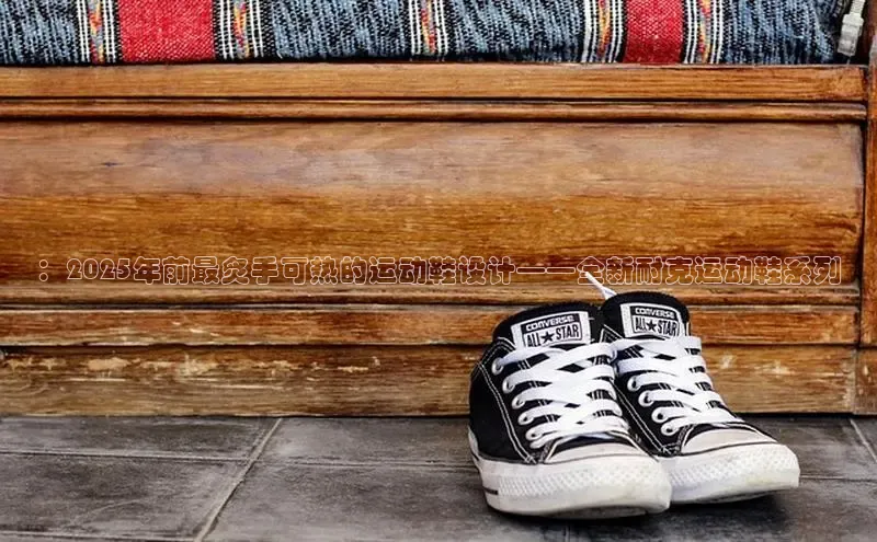 意昂2体育官方网站百度社团赞助平台：2025年前最炙手可热的运动鞋设计——全新耐克运动鞋系列