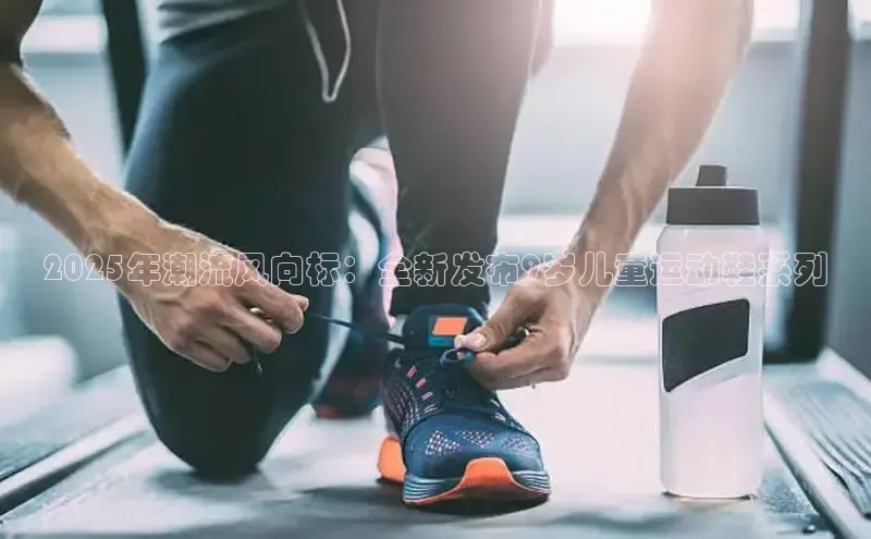 2025年潮流风向标：全新发布9岁儿童运动鞋系列