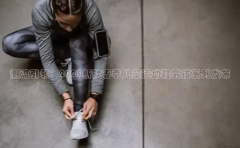 潮流引领：2025新款春季儿童运动鞋男孩系列发布