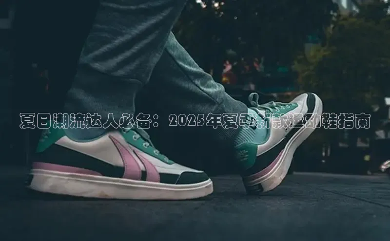 夏日潮流达人必备：2025年夏季新款运动鞋指南
