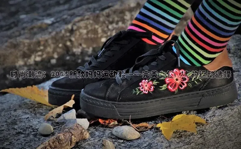 时尚潮流：2025新款妈妈运动鞋——完美女性魅力的运动选择