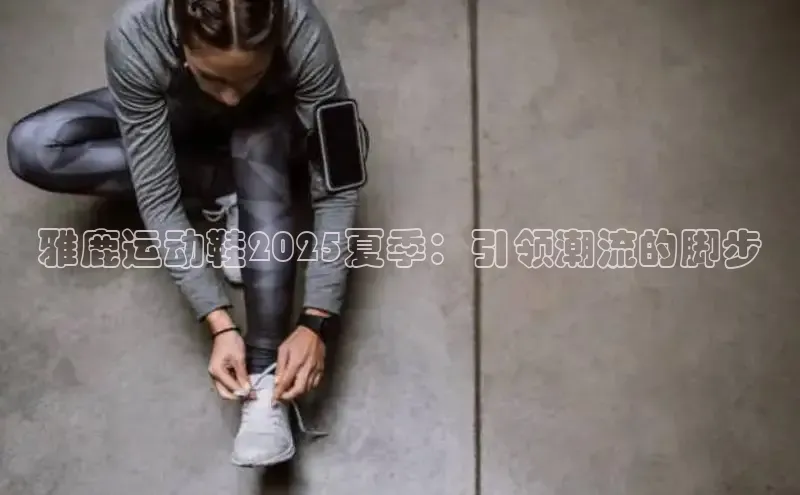 雅鹿运动鞋2025夏季：引领潮流的脚步