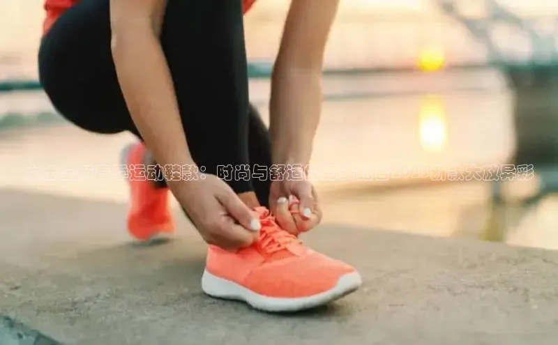 女士全新春季运动鞋款：时尚与舒适的完美结合2025新款大放异彩